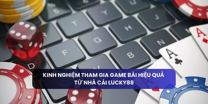 Kinh nghiệm tham gia game bài hiệu quả từ nhà cái Lucky88