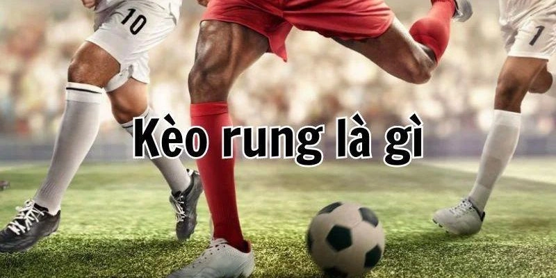 Tìm hiểu kèo rung là gì trước khi đặt cược